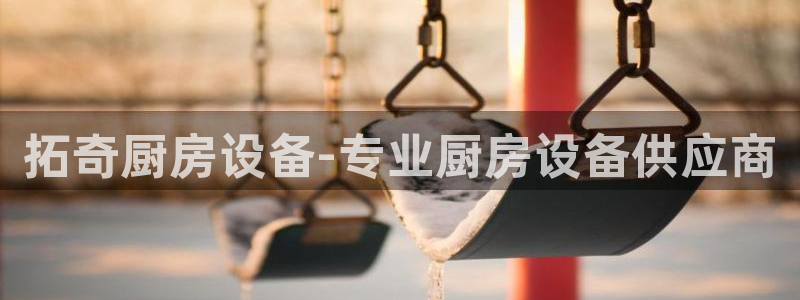 尊龙凯时是大平台吗：拓奇厨房设备-专业厨房设备供应商