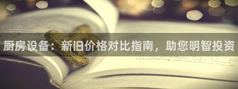 尊龙这个平台怎么样：厨房设备：新旧价格对比指南，助您明智投资