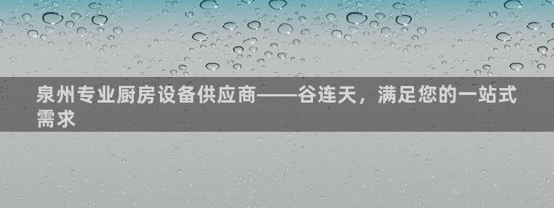 尊龙凯时合法吗?：泉州专业厨房设备供应商——谷连天，满足您的